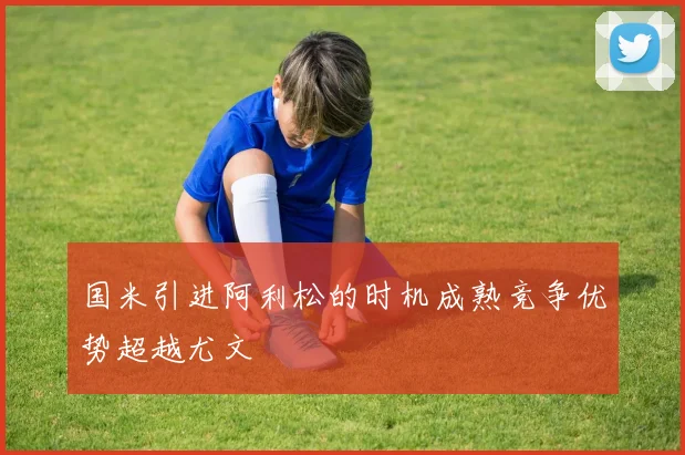 国米引进阿利松的时机成熟竞争优势超越尤文