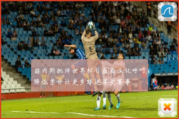 赫内斯批评世界杯日益商业化呼吁降低票价让更多球迷享受赛事