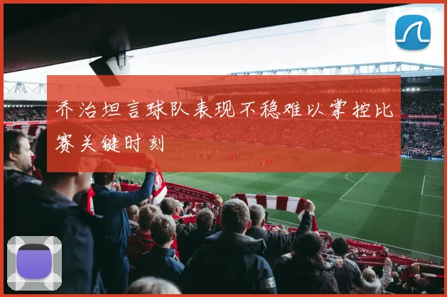 乔治坦言球队表现不稳难以掌控比赛关键时刻