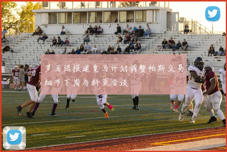 罗马诺报道皇马计划调整帕斯交易细节下周与科莫洽谈
