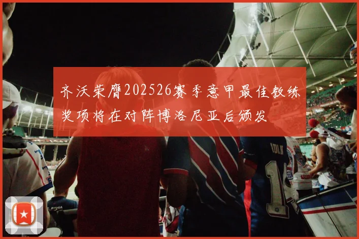 齐沃荣膺202526赛季意甲最佳教练奖项将在对阵博洛尼亚后颁发