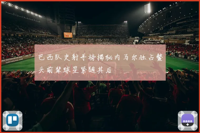 巴西队史射手榜揭秘内马尔独占鳌头前辈球星紧随其后