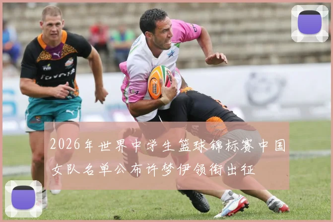 2026年世界中学生篮球锦标赛中国女队名单公布许梦伊领衔出征