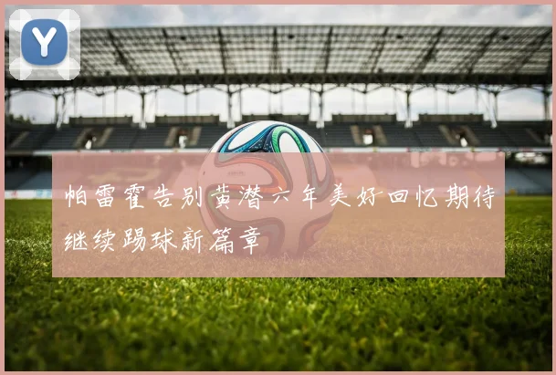 帕雷霍告别黄潜六年美好回忆期待继续踢球新篇章