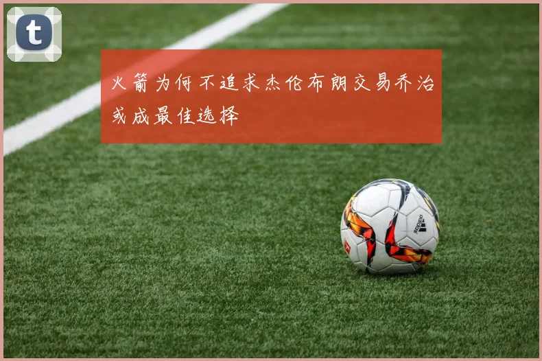火箭为何不追求杰伦布朗交易乔治或成最佳选择