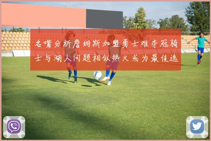 名嘴分析詹姆斯加盟勇士难夺冠骑士与湖人问题相似热火或为最佳选择