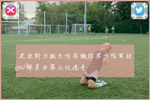 皮尔斯力挺杰伦布朗称其为绿军核心球员非第七位选手