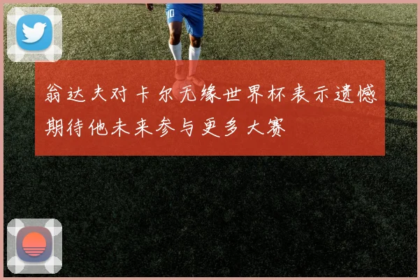 翁达夫对卡尔无缘世界杯表示遗憾期待他未来参与更多大赛