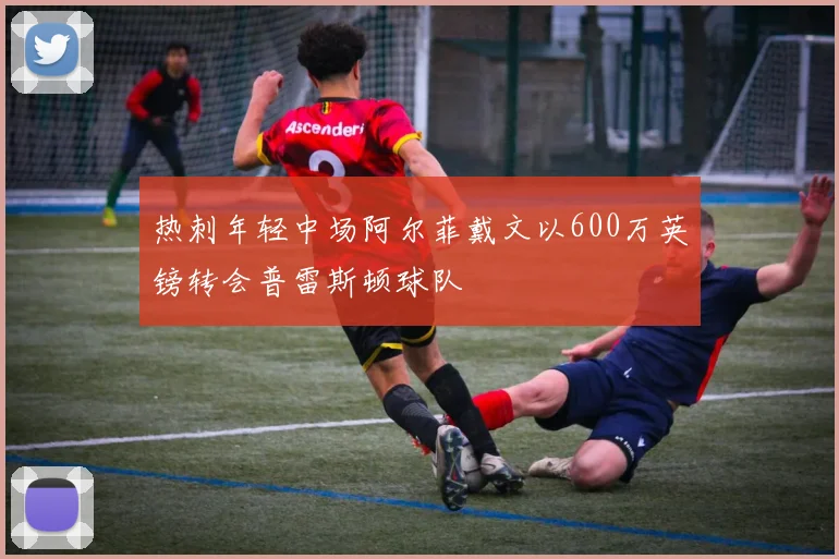 热刺年轻中场阿尔菲戴文以600万英镑转会普雷斯顿球队