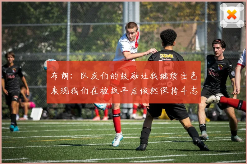 布朗：队友们的鼓励让我继续出色表现我们在被扳平后依然保持斗志
